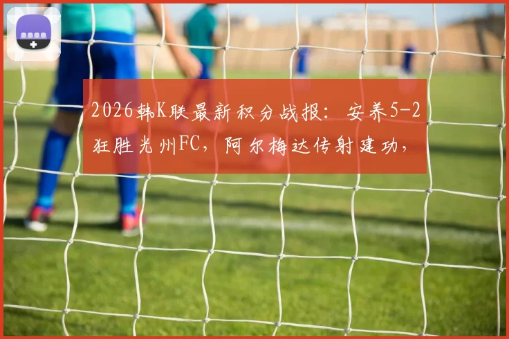 2026韩K联最新积分战报:安养5-2狂胜光州FC,阿尔梅达传射建功,文敏瑞独中两元仍告负