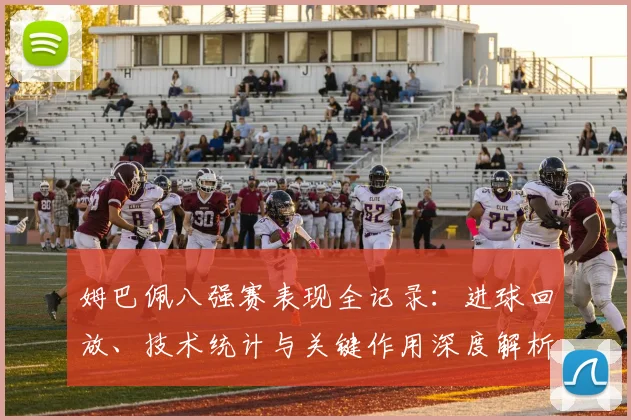 姆巴佩八强赛表现全记录:进球回放、技术统计与关键作用深度解析