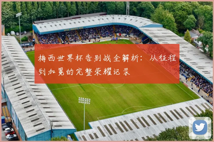 梅西世界杯告别战全解析：从征程到加冕的完整荣耀记录