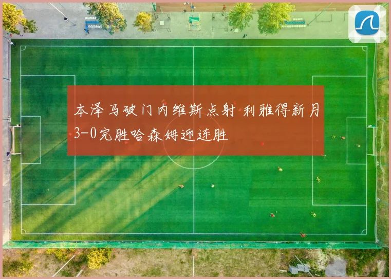 本泽马破门内维斯点射 利雅得新月3-0完胜哈森姆迎连胜