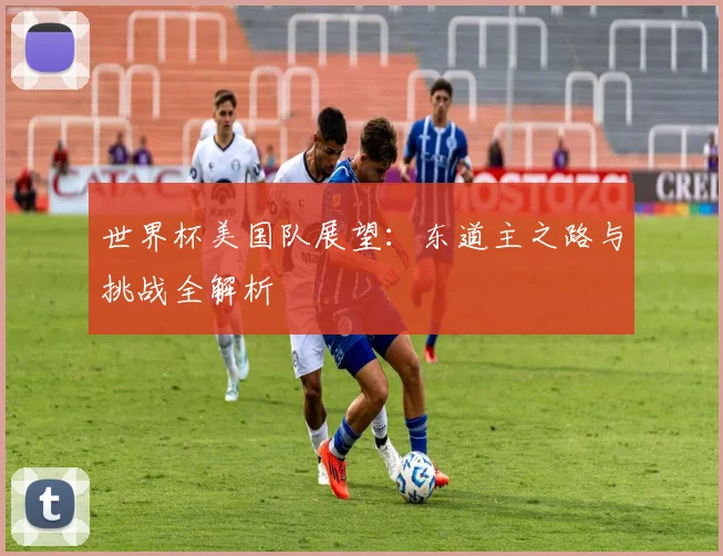 世界杯美国队展望:东道主之路与挑战全解析