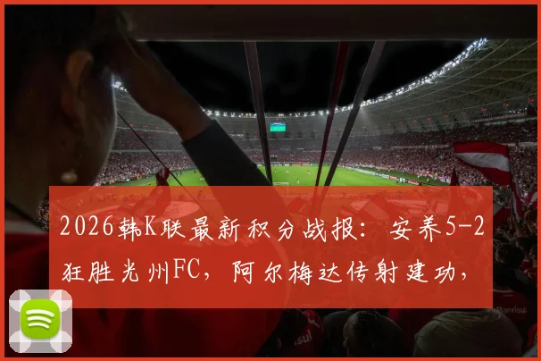 2026韩K联最新积分战报：安养5-2狂胜光州FC，阿尔梅达传射建功，文敏瑞独中两元仍告负
