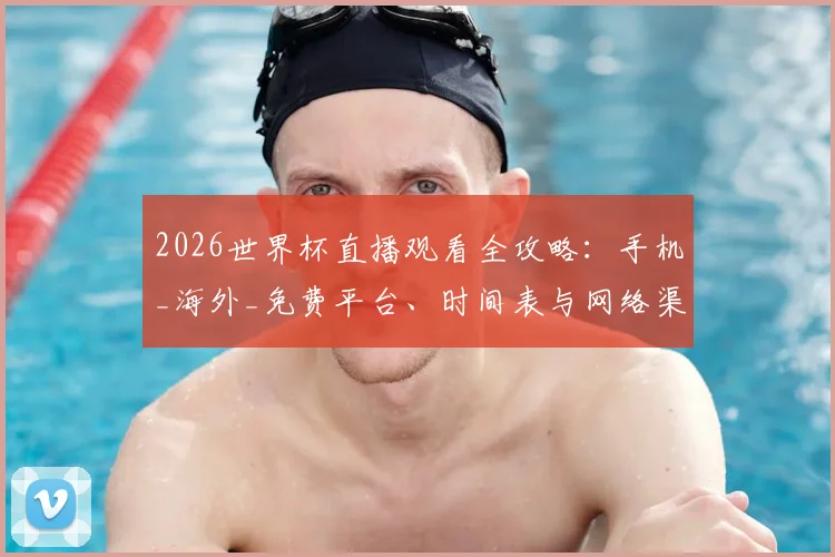 2026世界杯直播观看全攻略：手机_海外_免费平台、时间表与网络渠道详解