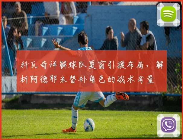 科瓦奇详解球队夏窗引援布局,解析阿德耶米替补角色的战术考量