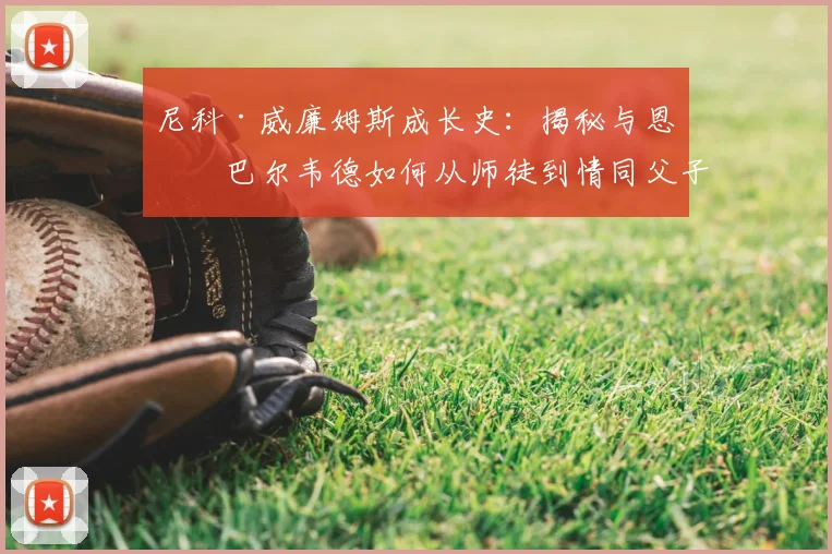 尼科·威廉姆斯成长史:揭秘与恩师巴尔韦德如何从师徒到情同父子