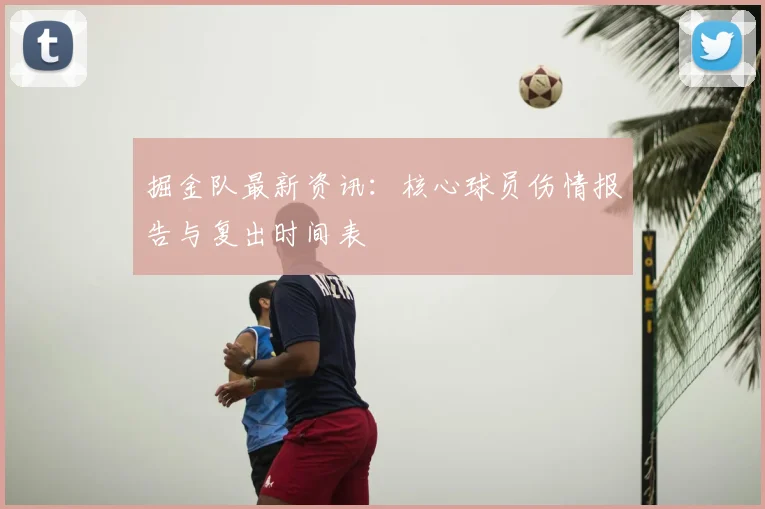 掘金队最新资讯：核心球员伤情报告与复出时间表
