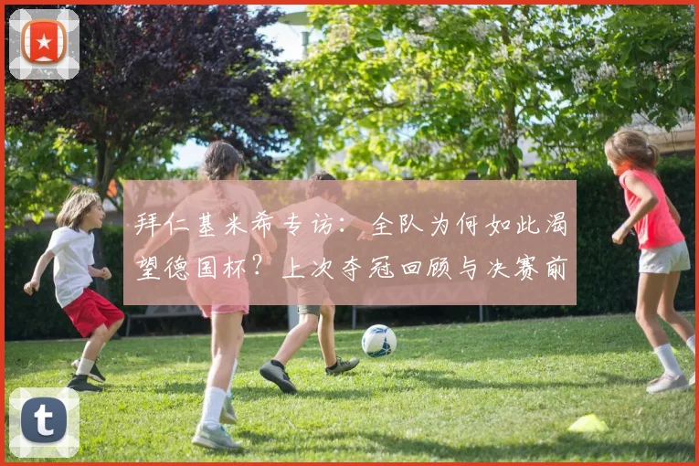 拜仁基米希专访：全队为何如此渴望德国杯？上次夺冠回顾与决赛前瞻