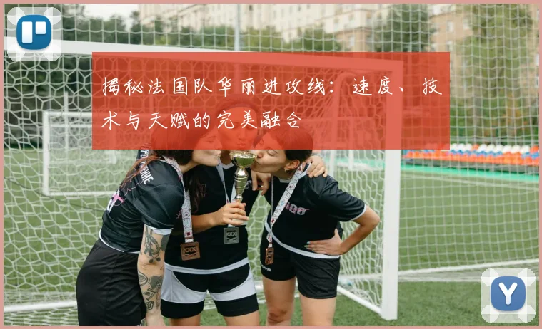 揭秘法国队华丽进攻线:速度、技术与天赋的完美融合