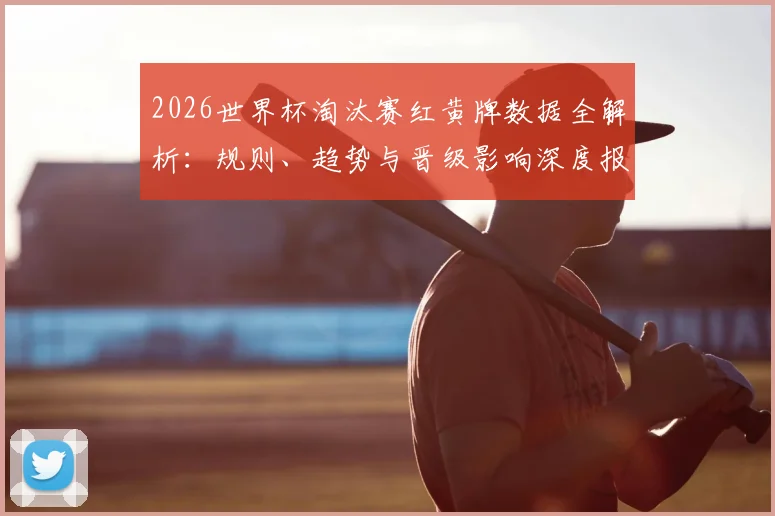 2026世界杯淘汰赛红黄牌数据全解析:规则、趋势与晋级影响深度报告