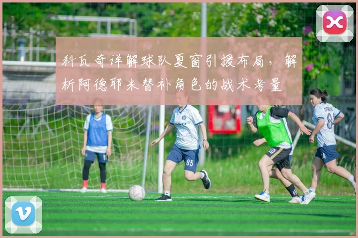 科瓦奇详解球队夏窗引援布局，解析阿德耶米替补角色的战术考量